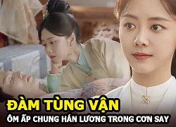 Cẩm Tâm Tựa Ngọc: Đàm Tùng Vận chủ động ôm ấp Chung Hán Lương