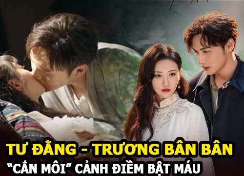 Tư Đằng: Trương Bân Bân cắn môi Cảnh Điềm bật máu nhưng lại được khen nức nở