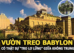 Vườn treo Babylon - Giải mã bí ẩn Vườn treo có thật sự "treo lửng lơ" giữa không trung?