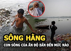 Sông Hằng - Con sông linh thiêng ở Ấn Độ bẩn đến mức nào?