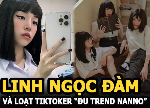 Linh Ngọc Đàm và loạt TikToker "đu trend Nanno", người được khen tới tấp, kẻ bị chê "giả trân"