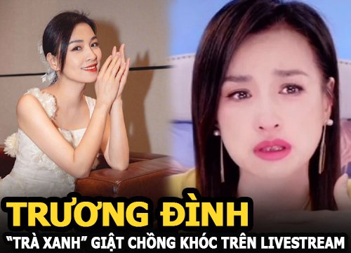 Trương Đình - "Trà xanh" giật chồng khóc trên sóng livestream, netizen ném đá: "Bổn cũ soạn lại à"