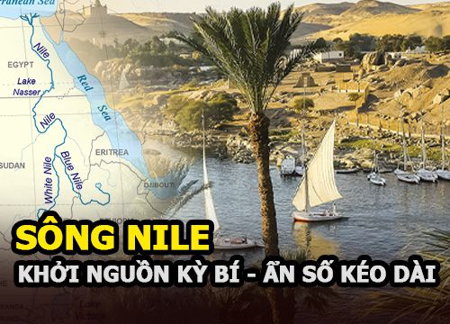 Sông Nile: Khởi nguồn kỳ bí và ẩn số kéo dài ba thiên niên kỷ