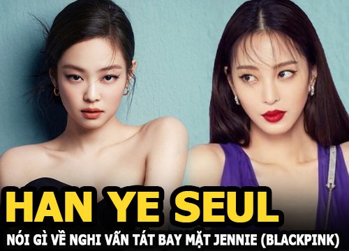 Han Ye Seul nói gì về nghi vấn tát bay mặt Jennie (BLACKPINK) vì ghen tuông?