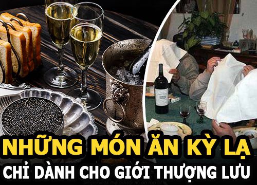 Những món ăn kỳ lạ chỉ dành cho giới thượng lưu, nghe giá thôi cũng đủ "xỉu up xỉu down"