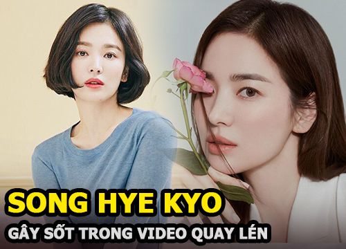 Song Hye Kyo trong video quay lén 3 năm trước bỗng gây sốt