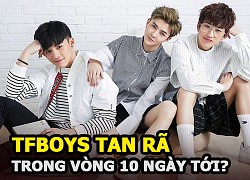 TFBOYS bị tung tin sẽ tan rã trong vòng mười ngày tới khiến fan sốc nặng?