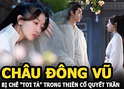 Châu Đông Vũ bị chê "tơi tả" khi đóng cổ trang trong Thiên cổ quyết trần cùng Hứa Khải