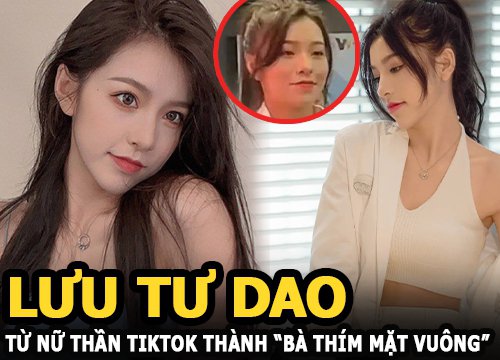 Lưu Tư Dao - Từ nữ thần TikTok thành "bà thím mặt vuông" vì lộ mặt thật không filter