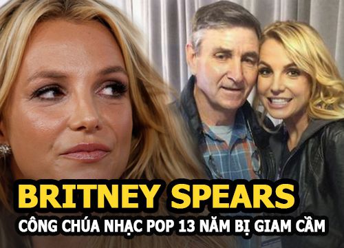 Britney Spears: 13 năm bị giam cầm như nô lệ của công chúa nhạc Pop toàn thế giới