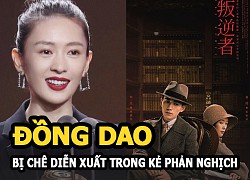 Đồng Dao bị chê diễn xuất thua cả diễn viên phụ trong Kẻ phản nghịch